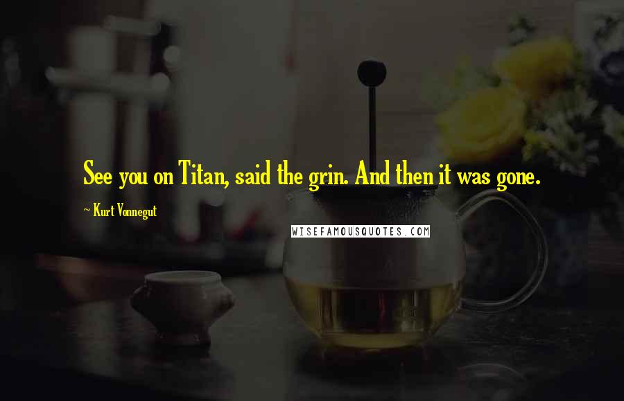 Kurt Vonnegut Quotes: See you on Titan, said the grin. And then it was gone.
