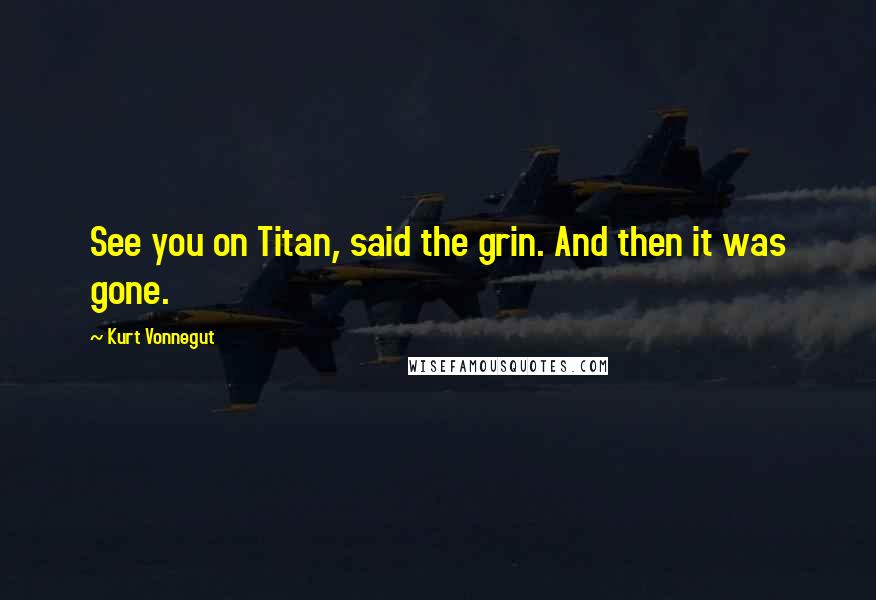 Kurt Vonnegut Quotes: See you on Titan, said the grin. And then it was gone.