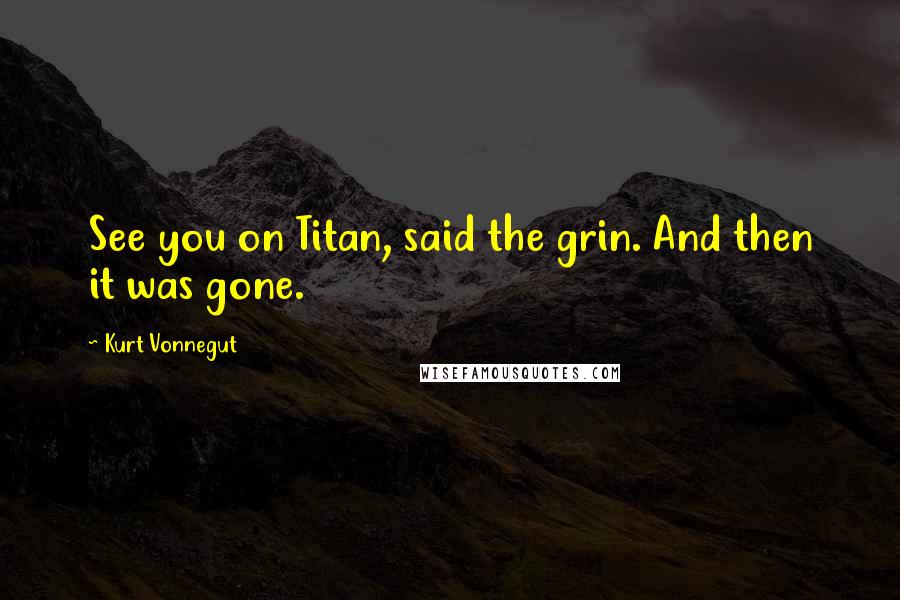 Kurt Vonnegut Quotes: See you on Titan, said the grin. And then it was gone.