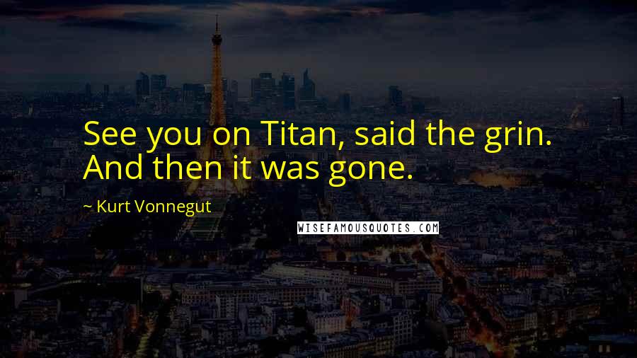 Kurt Vonnegut Quotes: See you on Titan, said the grin. And then it was gone.
