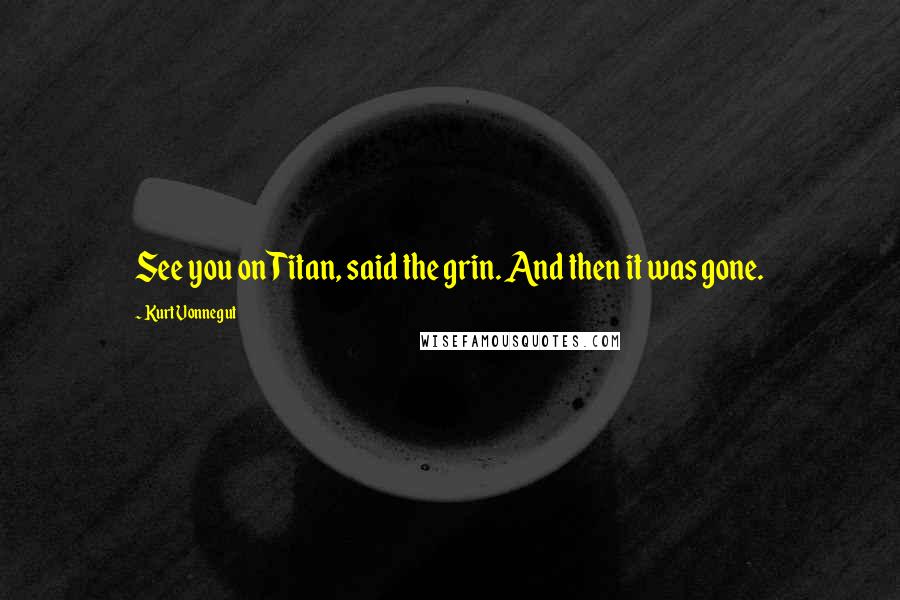 Kurt Vonnegut Quotes: See you on Titan, said the grin. And then it was gone.