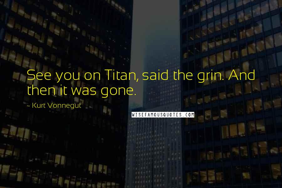 Kurt Vonnegut Quotes: See you on Titan, said the grin. And then it was gone.