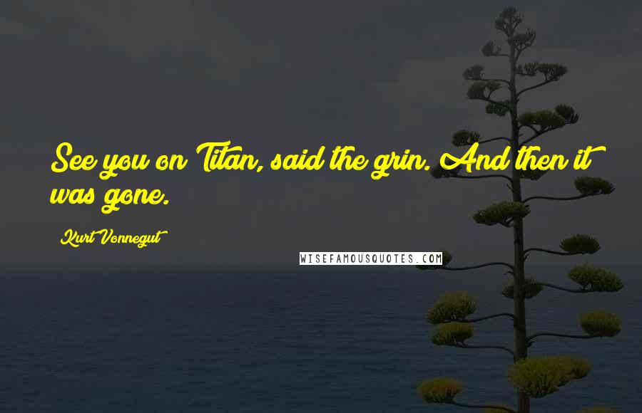 Kurt Vonnegut Quotes: See you on Titan, said the grin. And then it was gone.