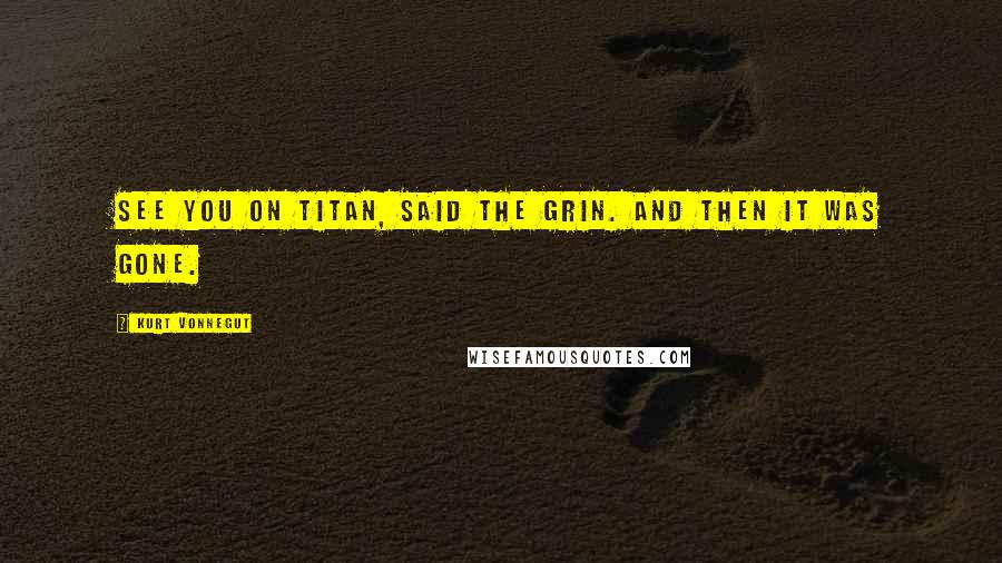 Kurt Vonnegut Quotes: See you on Titan, said the grin. And then it was gone.