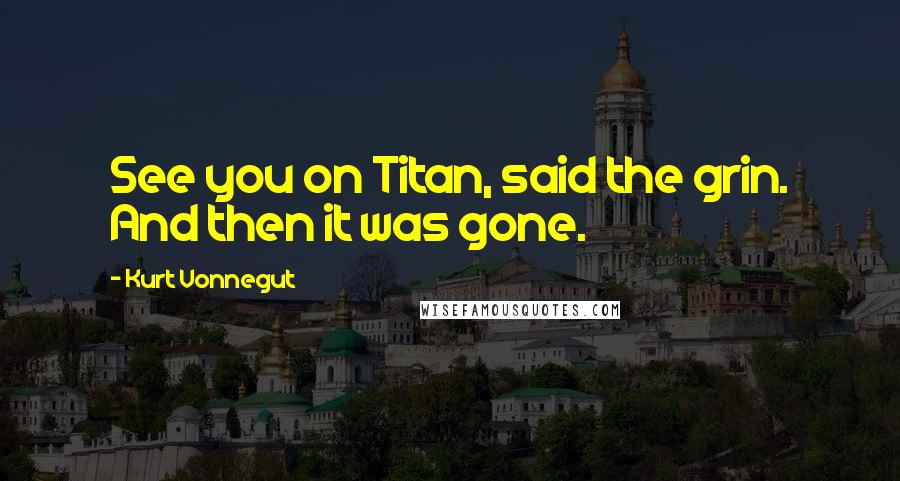 Kurt Vonnegut Quotes: See you on Titan, said the grin. And then it was gone.