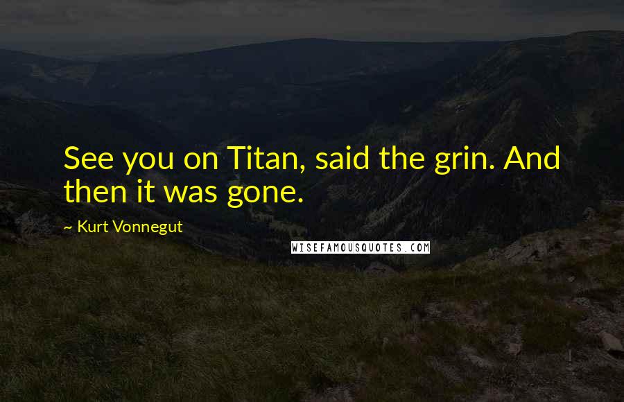 Kurt Vonnegut Quotes: See you on Titan, said the grin. And then it was gone.