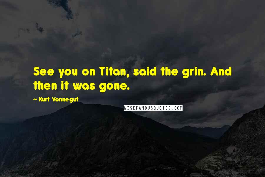 Kurt Vonnegut Quotes: See you on Titan, said the grin. And then it was gone.