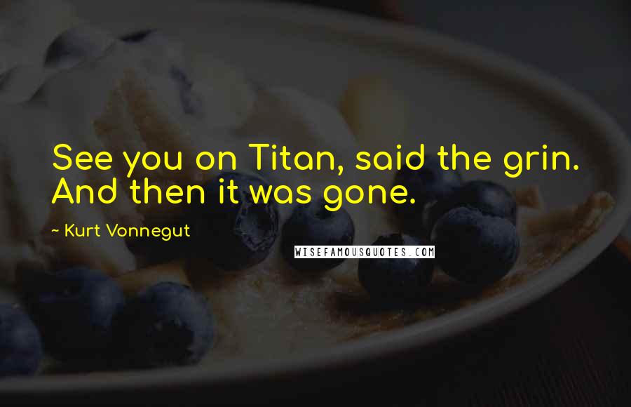 Kurt Vonnegut Quotes: See you on Titan, said the grin. And then it was gone.