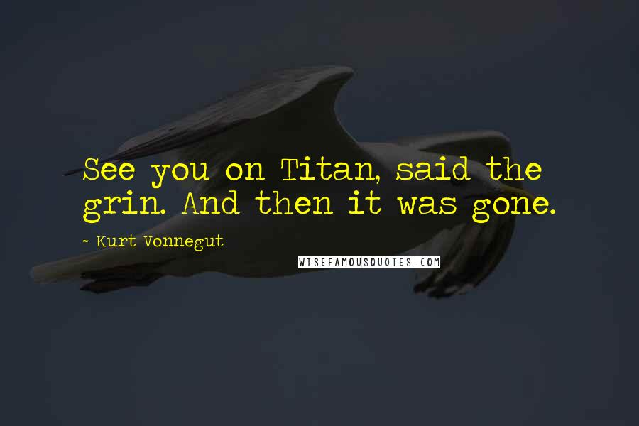 Kurt Vonnegut Quotes: See you on Titan, said the grin. And then it was gone.
