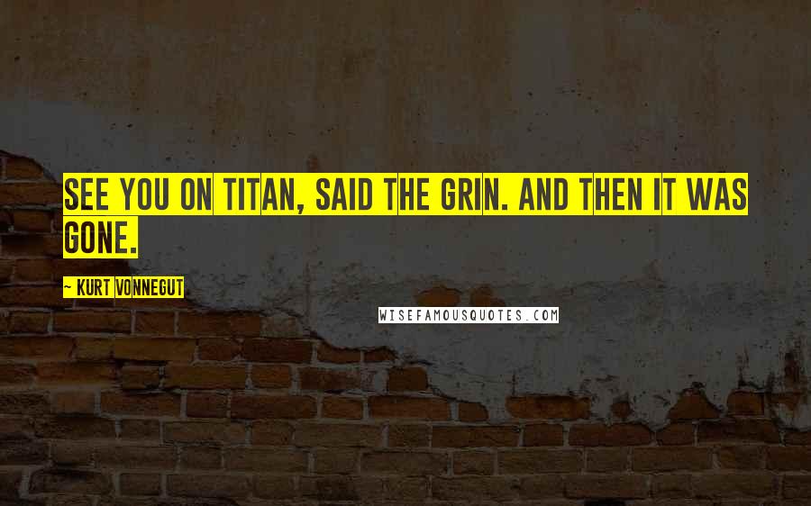 Kurt Vonnegut Quotes: See you on Titan, said the grin. And then it was gone.