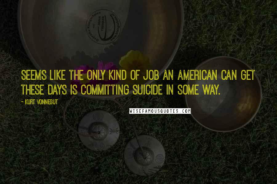 Kurt Vonnegut Quotes: Seems like the only kind of job an American can get these days is committing suicide in some way.