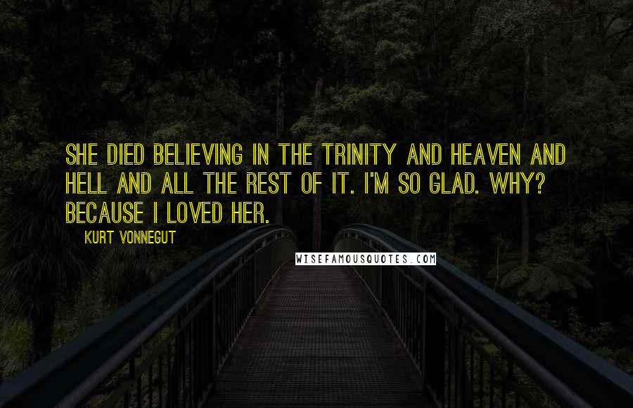 Kurt Vonnegut Quotes: She died believing in the Trinity and Heaven and Hell and all the rest of it. I'm so glad. Why? Because I loved her.