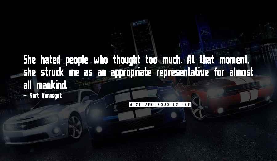 Kurt Vonnegut Quotes: She hated people who thought too much. At that moment, she struck me as an appropriate representative for almost all mankind.