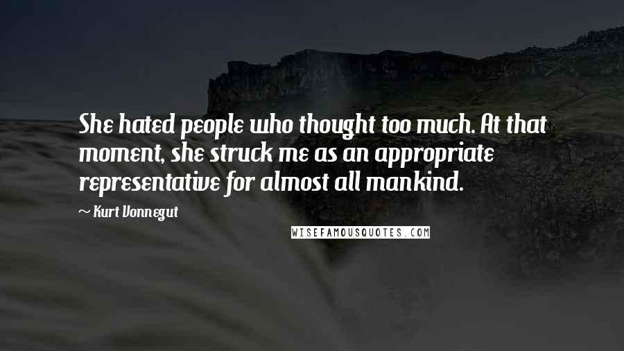 Kurt Vonnegut Quotes: She hated people who thought too much. At that moment, she struck me as an appropriate representative for almost all mankind.