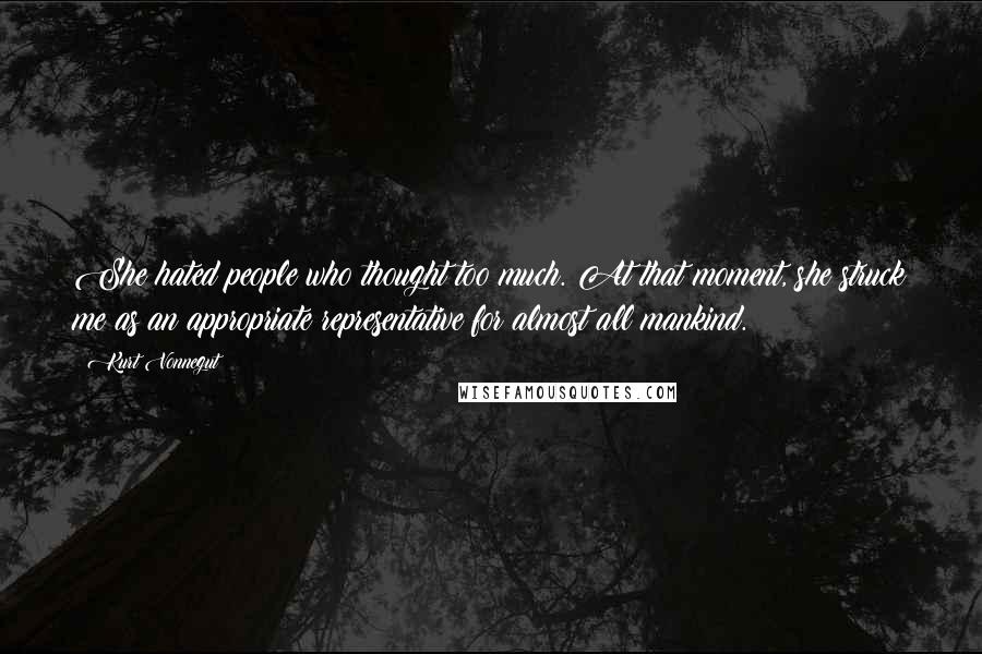 Kurt Vonnegut Quotes: She hated people who thought too much. At that moment, she struck me as an appropriate representative for almost all mankind.