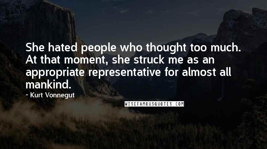 Kurt Vonnegut Quotes: She hated people who thought too much. At that moment, she struck me as an appropriate representative for almost all mankind.