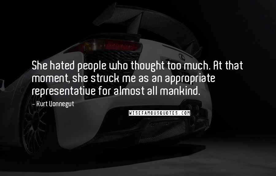 Kurt Vonnegut Quotes: She hated people who thought too much. At that moment, she struck me as an appropriate representative for almost all mankind.