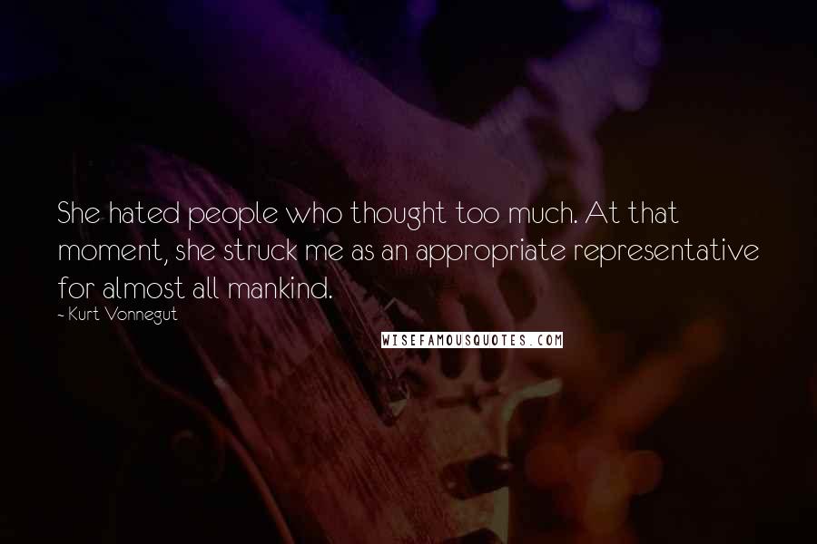 Kurt Vonnegut Quotes: She hated people who thought too much. At that moment, she struck me as an appropriate representative for almost all mankind.