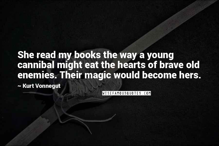 Kurt Vonnegut Quotes: She read my books the way a young cannibal might eat the hearts of brave old enemies. Their magic would become hers.