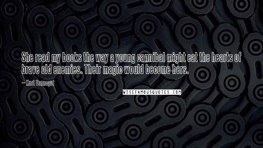 Kurt Vonnegut Quotes: She read my books the way a young cannibal might eat the hearts of brave old enemies. Their magic would become hers.