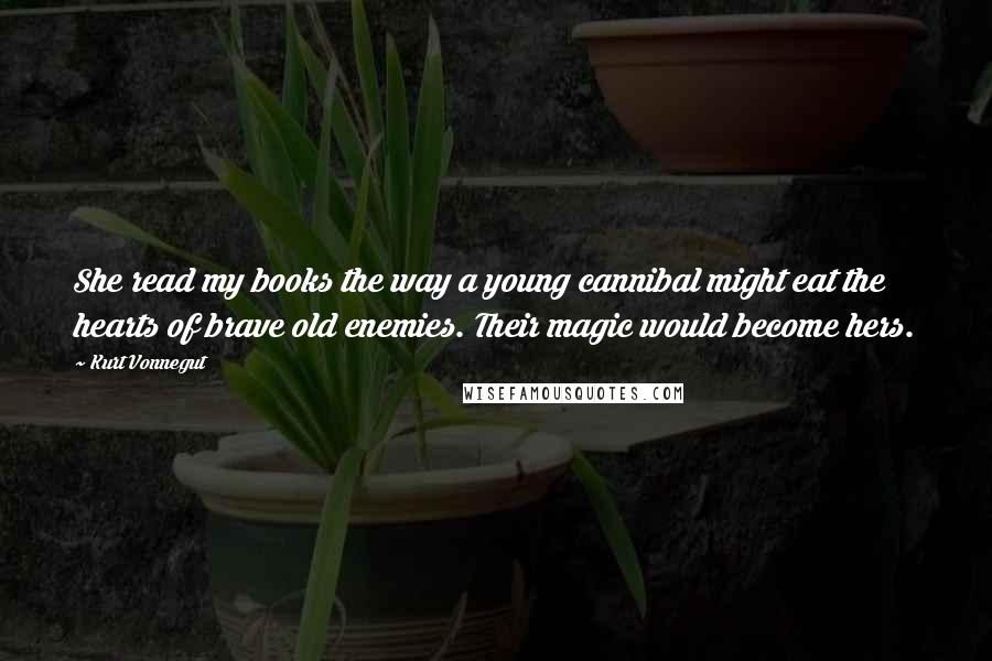 Kurt Vonnegut Quotes: She read my books the way a young cannibal might eat the hearts of brave old enemies. Their magic would become hers.