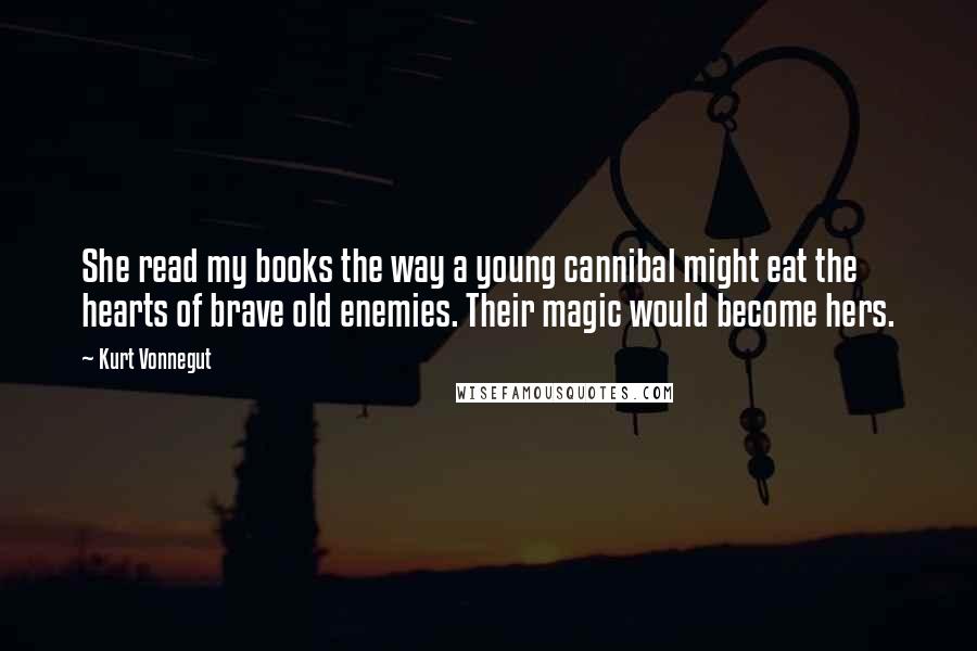 Kurt Vonnegut Quotes: She read my books the way a young cannibal might eat the hearts of brave old enemies. Their magic would become hers.