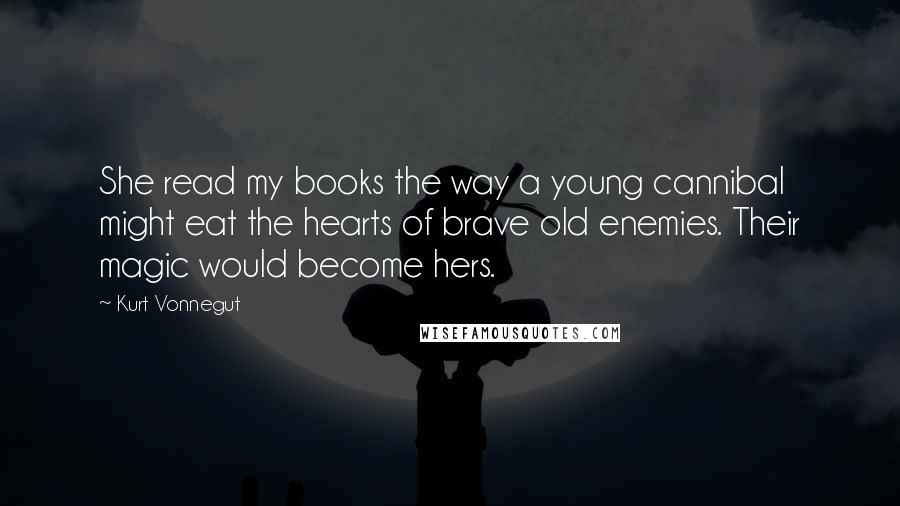 Kurt Vonnegut Quotes: She read my books the way a young cannibal might eat the hearts of brave old enemies. Their magic would become hers.