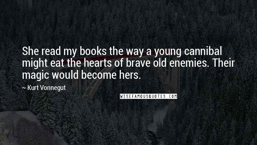 Kurt Vonnegut Quotes: She read my books the way a young cannibal might eat the hearts of brave old enemies. Their magic would become hers.