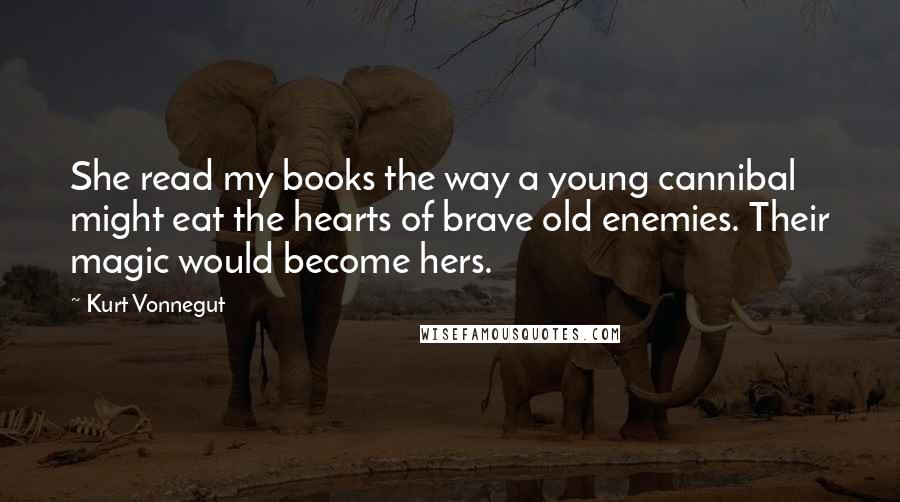 Kurt Vonnegut Quotes: She read my books the way a young cannibal might eat the hearts of brave old enemies. Their magic would become hers.