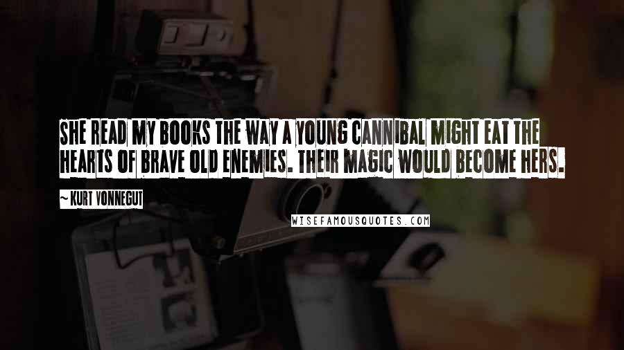 Kurt Vonnegut Quotes: She read my books the way a young cannibal might eat the hearts of brave old enemies. Their magic would become hers.