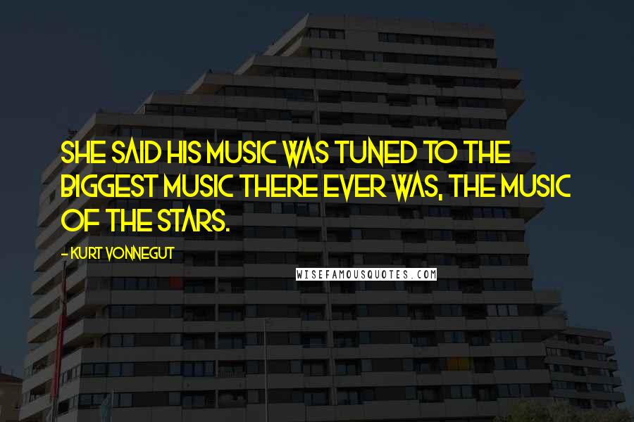 Kurt Vonnegut Quotes: She said his music was tuned to the biggest music there ever was, the music of the stars.
