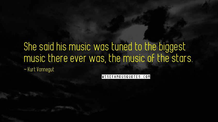 Kurt Vonnegut Quotes: She said his music was tuned to the biggest music there ever was, the music of the stars.
