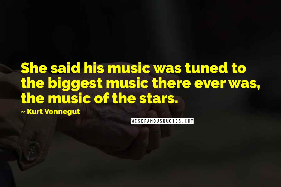 Kurt Vonnegut Quotes: She said his music was tuned to the biggest music there ever was, the music of the stars.