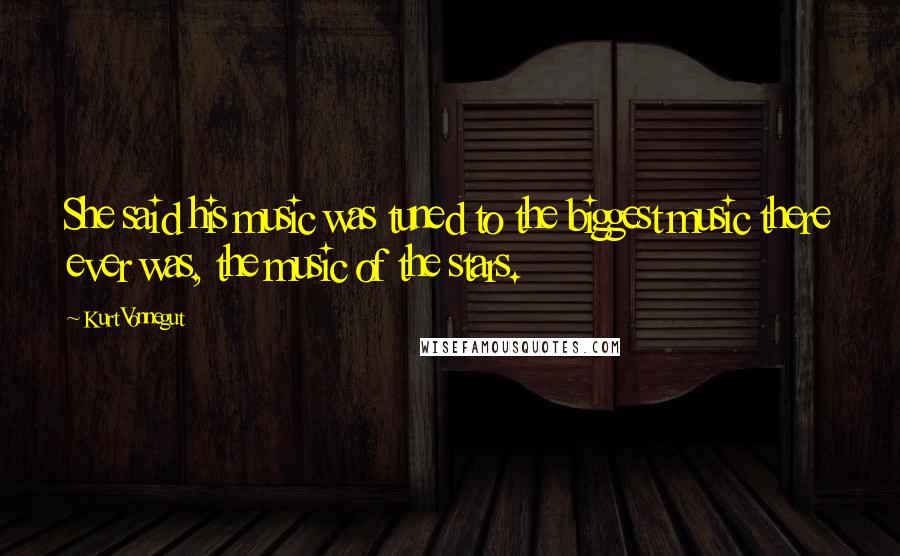 Kurt Vonnegut Quotes: She said his music was tuned to the biggest music there ever was, the music of the stars.