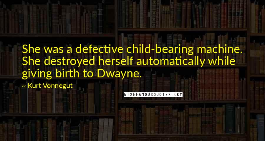 Kurt Vonnegut Quotes: She was a defective child-bearing machine. She destroyed herself automatically while giving birth to Dwayne.