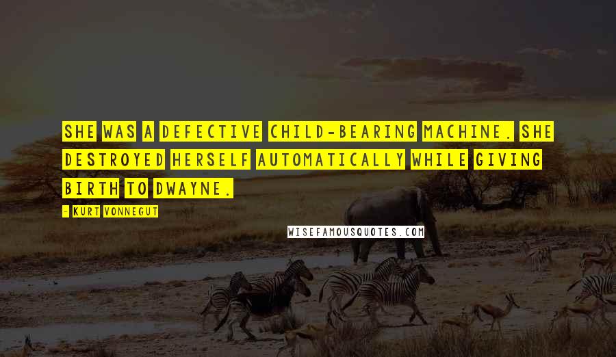 Kurt Vonnegut Quotes: She was a defective child-bearing machine. She destroyed herself automatically while giving birth to Dwayne.