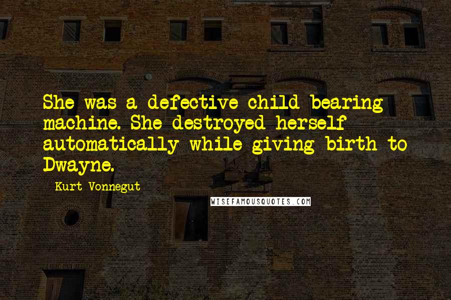 Kurt Vonnegut Quotes: She was a defective child-bearing machine. She destroyed herself automatically while giving birth to Dwayne.