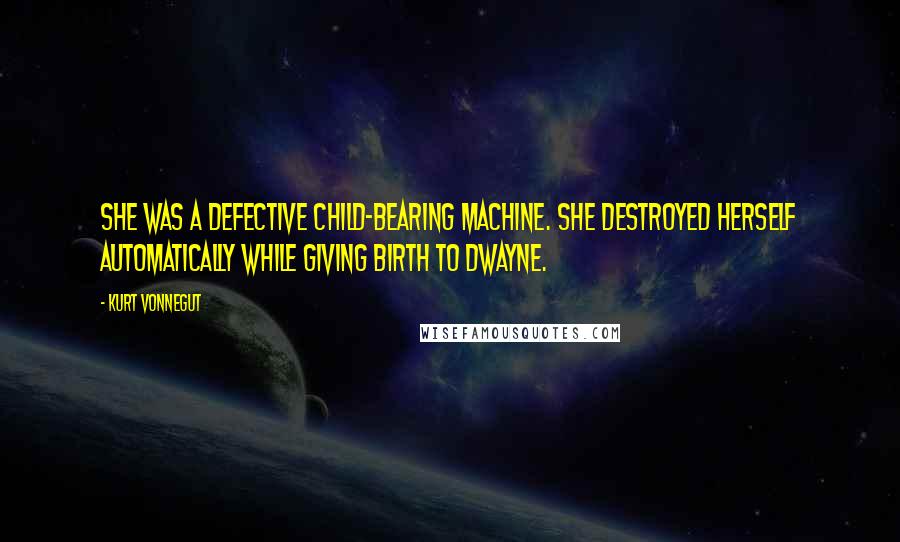 Kurt Vonnegut Quotes: She was a defective child-bearing machine. She destroyed herself automatically while giving birth to Dwayne.