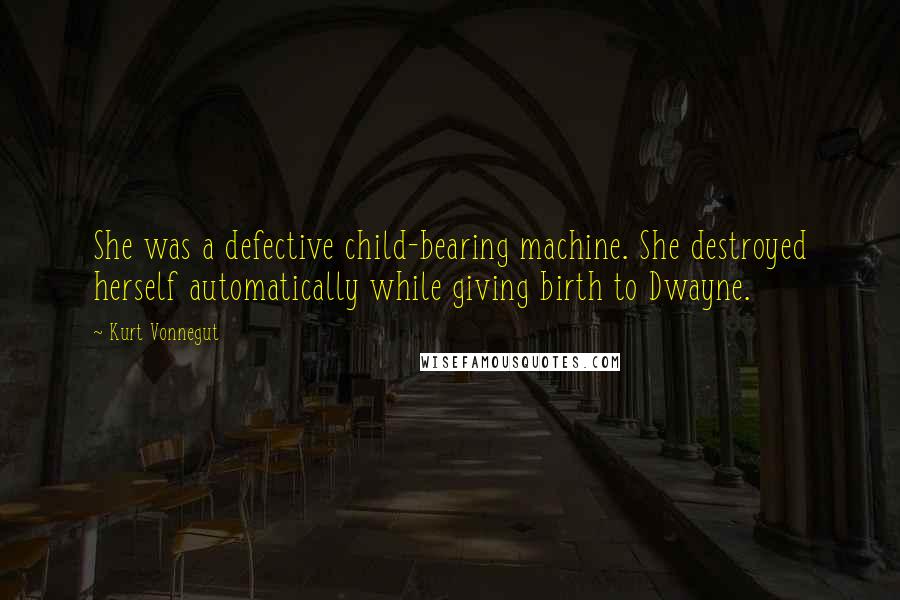 Kurt Vonnegut Quotes: She was a defective child-bearing machine. She destroyed herself automatically while giving birth to Dwayne.