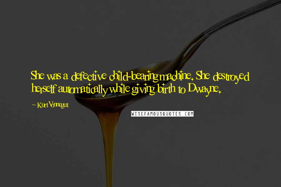 Kurt Vonnegut Quotes: She was a defective child-bearing machine. She destroyed herself automatically while giving birth to Dwayne.