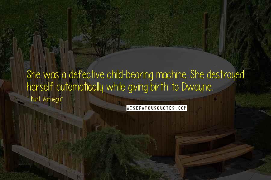Kurt Vonnegut Quotes: She was a defective child-bearing machine. She destroyed herself automatically while giving birth to Dwayne.