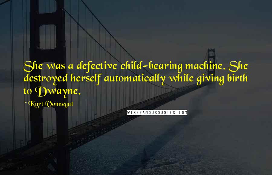 Kurt Vonnegut Quotes: She was a defective child-bearing machine. She destroyed herself automatically while giving birth to Dwayne.