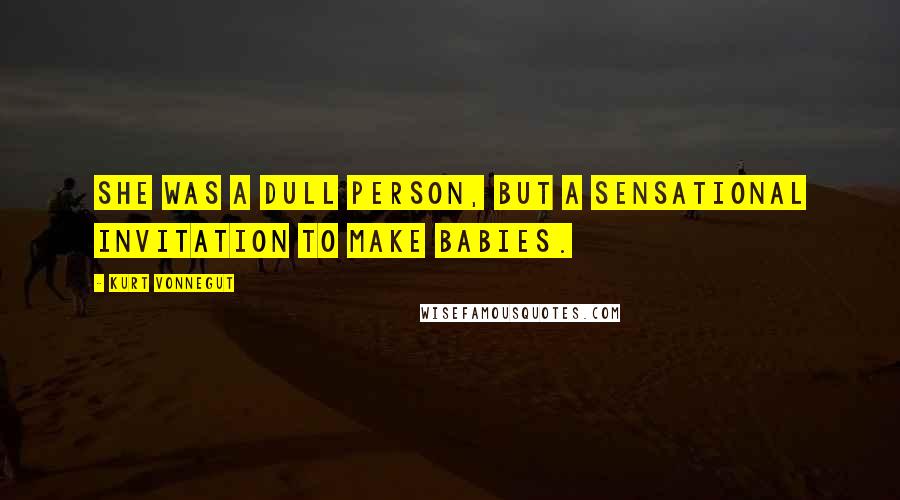 Kurt Vonnegut Quotes: She was a dull person, but a sensational invitation to make babies.