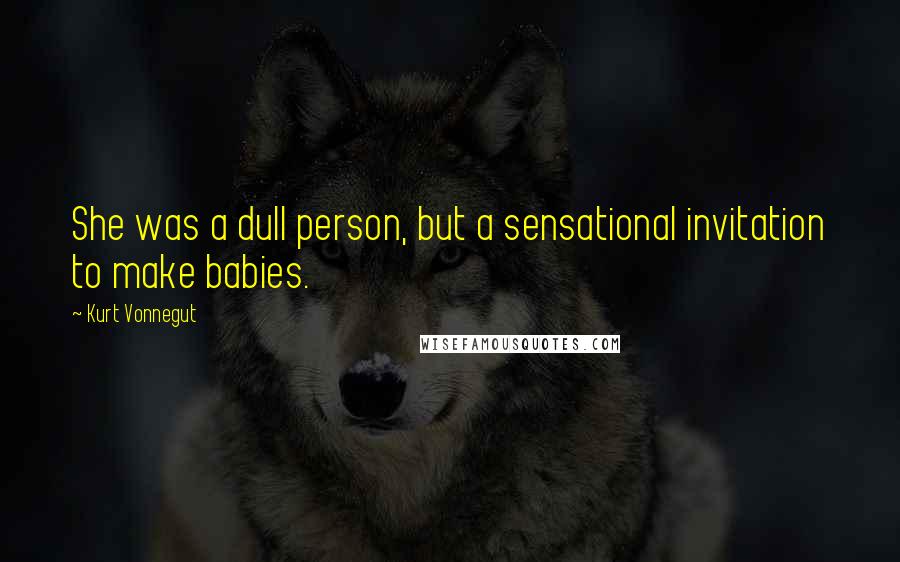 Kurt Vonnegut Quotes: She was a dull person, but a sensational invitation to make babies.