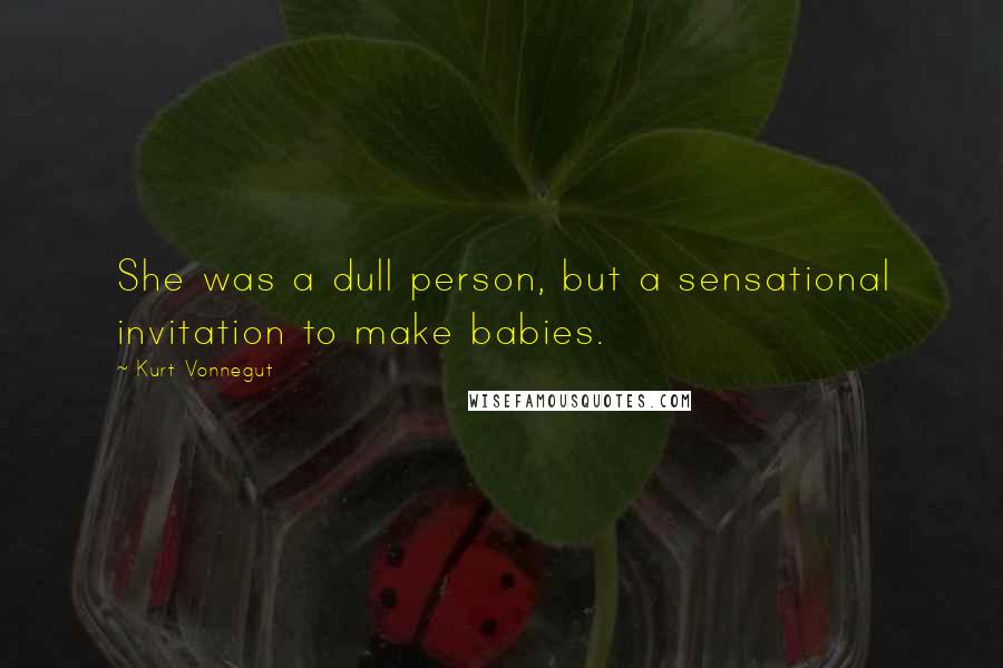 Kurt Vonnegut Quotes: She was a dull person, but a sensational invitation to make babies.