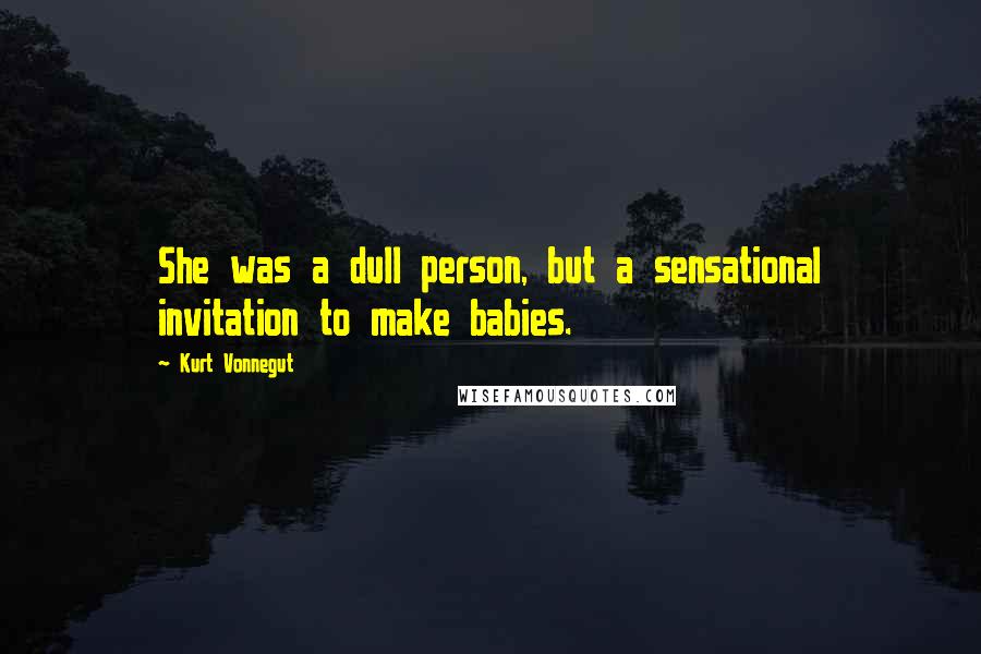 Kurt Vonnegut Quotes: She was a dull person, but a sensational invitation to make babies.