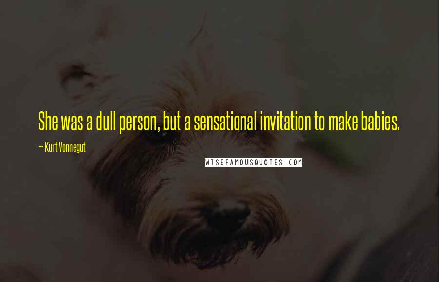 Kurt Vonnegut Quotes: She was a dull person, but a sensational invitation to make babies.