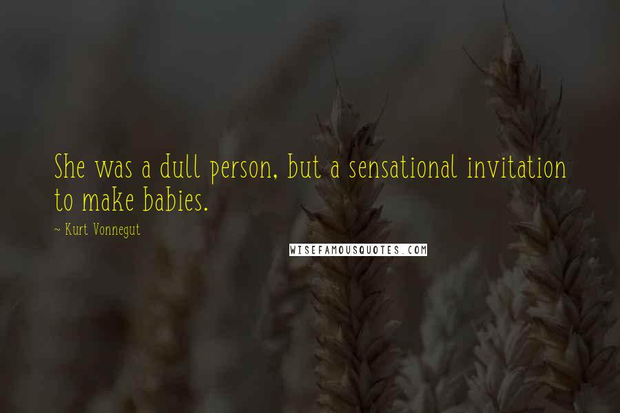 Kurt Vonnegut Quotes: She was a dull person, but a sensational invitation to make babies.