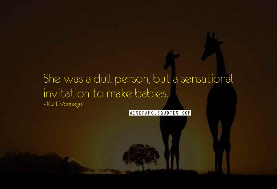 Kurt Vonnegut Quotes: She was a dull person, but a sensational invitation to make babies.