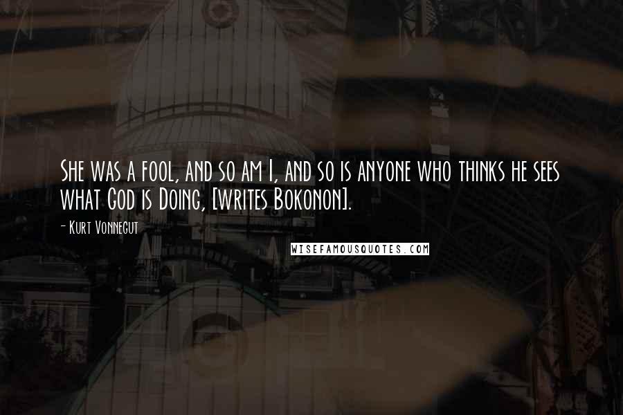 Kurt Vonnegut Quotes: She was a fool, and so am I, and so is anyone who thinks he sees what God is Doing, [writes Bokonon].